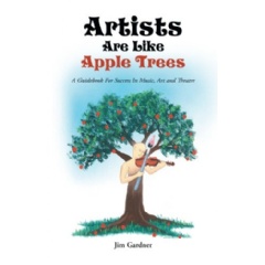 Artists Are Like Apple Trees: A Guidebook For Success in Music, Art and Theatre by Jim Gardner