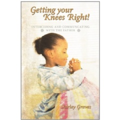 Getting Your Knees Right!
Interceding and Communicating with the Father
Written by Shirley Graves