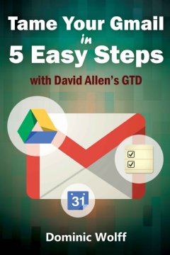 5-Steps to Organize Your Mail, Improve Productivity and Get Things Done Using Gmail, Google Drive, Google Tasks and Google Calendar