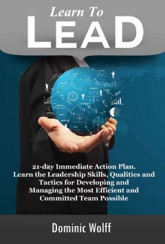 21-Day Immediate Action Plan, Learn the Leadership Skills, Qualities and Tactics for Developing and Managing the Most Efficient...