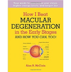 How I Beat Macular Degeneration in the Early Stages and How You Can, Too! by Alan N McClain