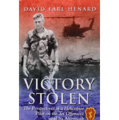 “Victory Stolen: The Perspectives of a Helicopter Pilot on the Tet Offensive and Its Aftermath”
by David Earl Henard