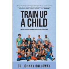“Train Up a Child: Timeless Strategies for Guiding a Child into Mature Adulthood” by Dr. Johnny Holloway