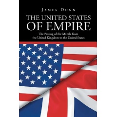 The United States of Empire: The Passing of the Mantle from the United Kingdom to the United States by James Dunn