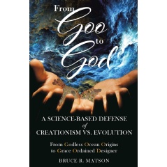 “From Goo to God – A Science-based Defense of Creationism vs. Evolution” by Bruce R. Matson