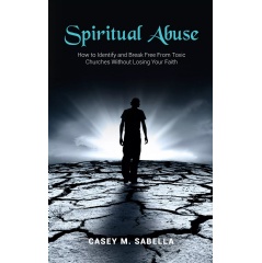 Spiritual Abuse: How to Identify and Break Free From Toxic Churches Without Losing Your Faith by pastor Casey M. Sabella