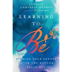 Learning to Be: Finding Your Center after the Bottom Falls Out by Juanita Campbell Rasmus