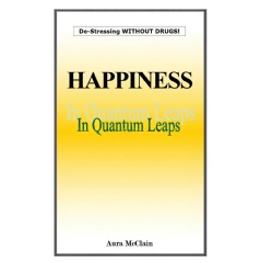 Happiness In Quantum Leaps: De-Stressing Without Drugs! by Aura McClain